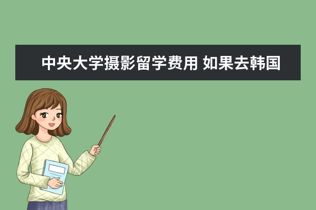 中央大学摄影留学费用 如果去韩国中央大学学习摄影专业大概要花多少钱?(学...