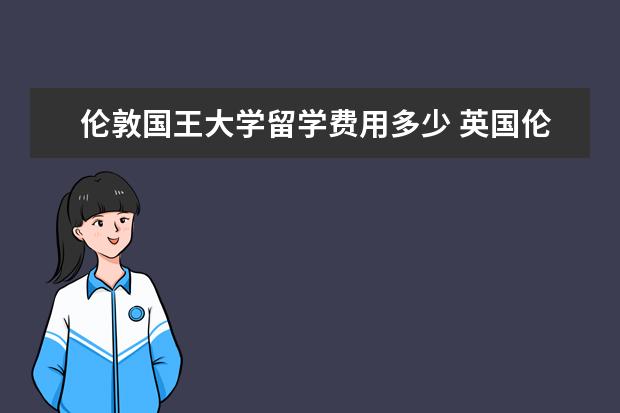 伦敦国王大学留学费用多少 英国伦敦大学国王学院读研一年费用需要多少 - 百度...