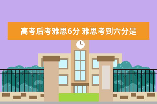 高考后考雅思6分 雅思考到六分是什么水平?对普通学生难度大吗? - 百...