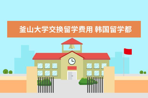 釜山大学交换留学费用 韩国留学都要存款证明吗?