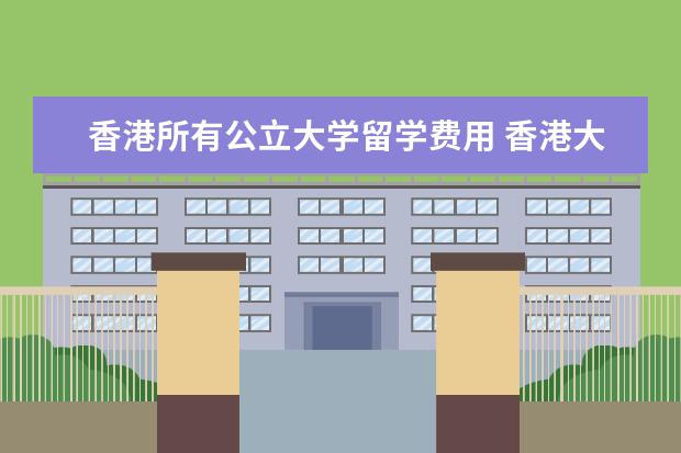 香港所有公立大学留学费用 香港大学一年的学费是多少?