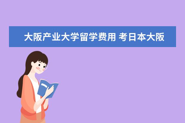 大阪产业大学留学费用 考日本大阪产业大学需要什么资料