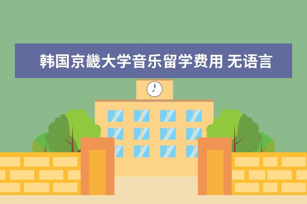 韩国京畿大学音乐留学费用 无语言可以申请韩国大学院吗
