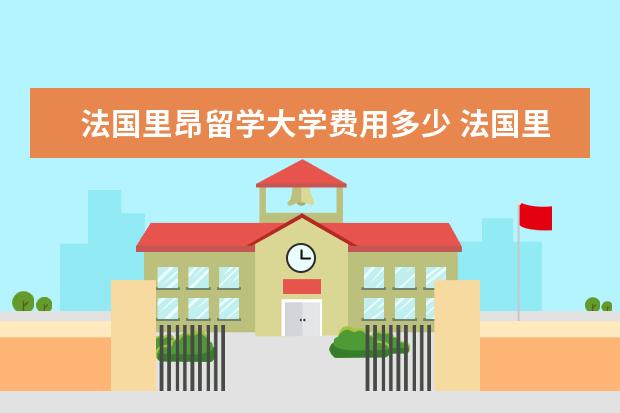 法国里昂留学大学费用多少 法国里昂留学生活费用需要多少