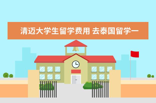 清迈大学生留学费用 去泰国留学一年大概有哪些花费,大概需要多少? - 百...