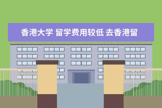 香港大学 留学费用较低 去香港留学一年多少费用