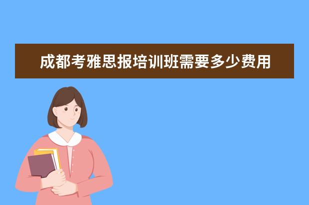 成都考雅思报培训班需要多少费用 成都雅思培训费用多少