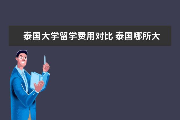 泰国大学留学费用对比 泰国哪所大学最好,如果去留学,一年学费大约是好多钱...