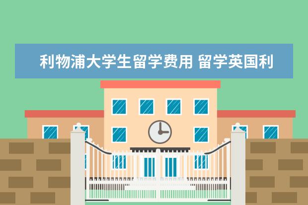 利物浦大学生留学费用 留学英国利物浦大学多少钱一年?