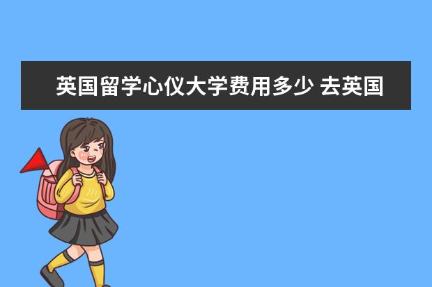 英国留学心仪大学费用多少 去英国留学一年费用大概多少