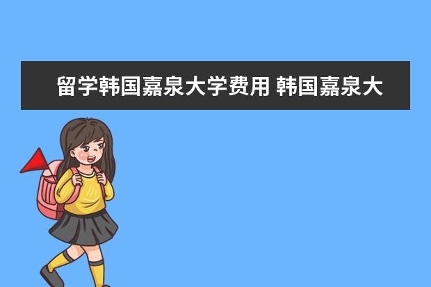 留学韩国嘉泉大学费用 韩国嘉泉大学怎么样