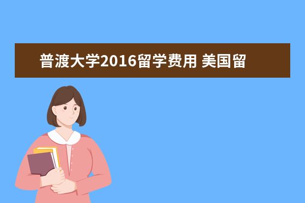 普渡大学2021留学费用 美国留学:解析普渡大学