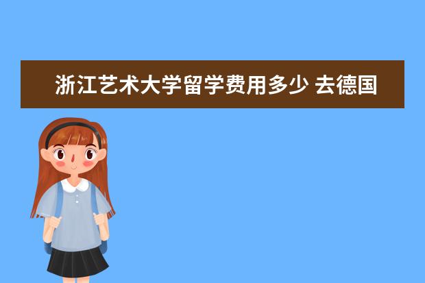 浙江艺术大学留学费用多少 去德国留学一年多少钱?