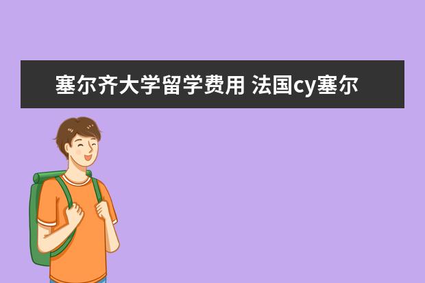 塞尔齐大学留学费用 法国cy塞尔齐巴黎大学相当于国内什么大学