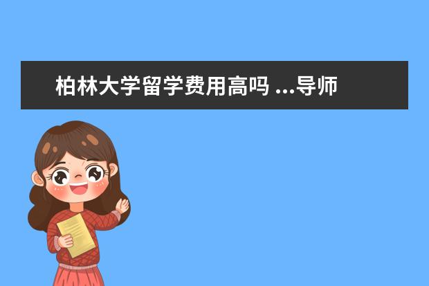柏林大学留学费用高吗 ...导师联系上呢,我要申请的是德国柏林洪堡大学(柏...