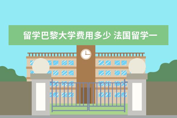 留学巴黎大学费用多少 法国留学一年费用至少需要多少