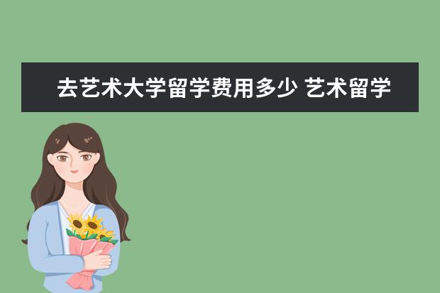 去艺术大学留学费用多少 艺术留学一年费用大概多少