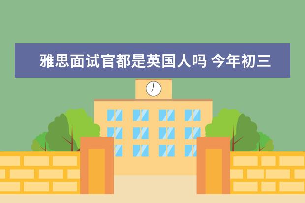 雅思面试官都是英国人吗 今年初三,中考完准备学雅思,高一上完后高二可以转去...