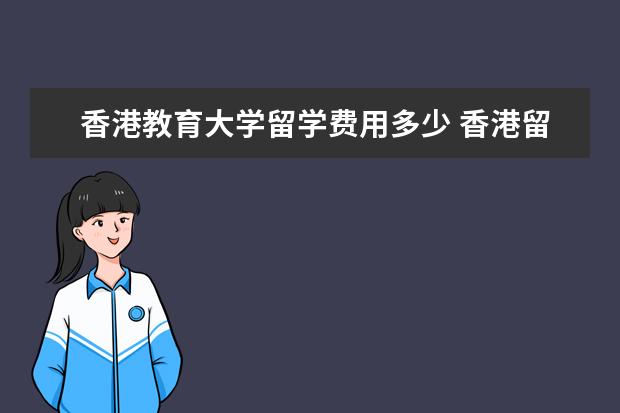 香港教育大学留学费用多少 香港留学硕士一年多少费用?