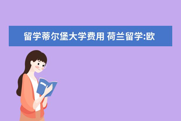 留学蒂尔堡大学费用 荷兰留学:欧洲经管名校蒂尔堡大学申请条件详解 - 百...