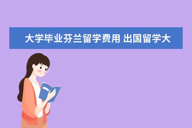 大学毕业芬兰留学费用 出国留学大概总共需要多少费用