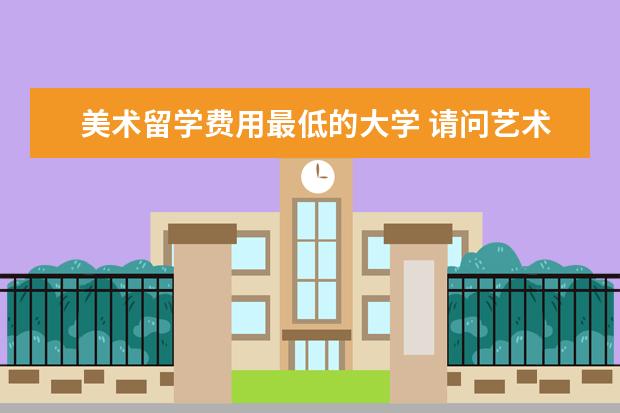 美术留学费用最低的大学 请问艺术类留学哪个国家最便宜