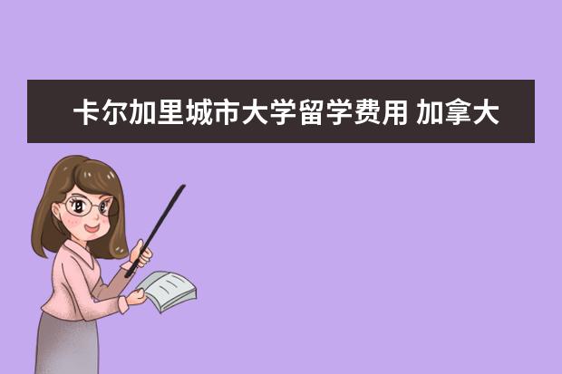 卡尔加里城市大学留学费用 加拿大各城市留学每月生活花费多少