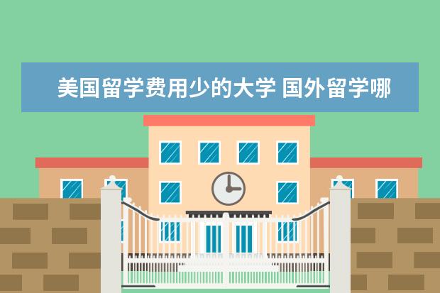 美国留学费用少的大学 国外留学哪个学校费用比较低