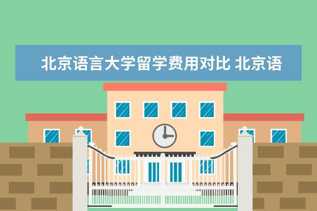 北京语言大学留学费用对比 北京语言大学留学服务中心国际高中怎么样?