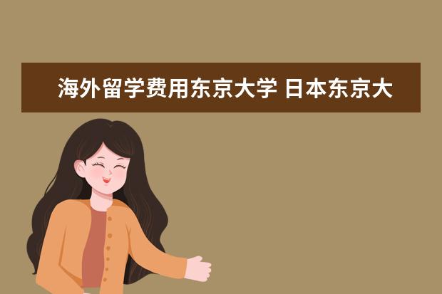 海外留学费用东京大学 日本东京大学留学费用一年多少