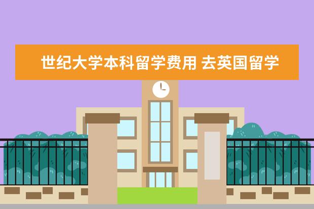世纪大学本科留学费用 去英国留学一年费用大概是多少?