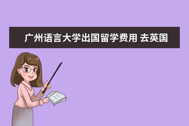 广州语言大学出国留学费用 去英国留学一年费用大概是多少?