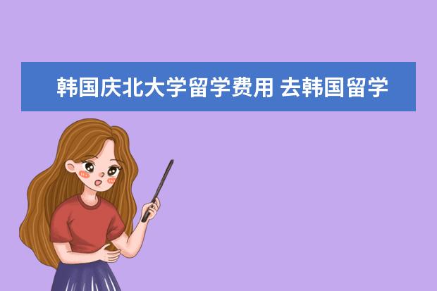 韩国庆北大学留学费用 去韩国留学要多少钱?