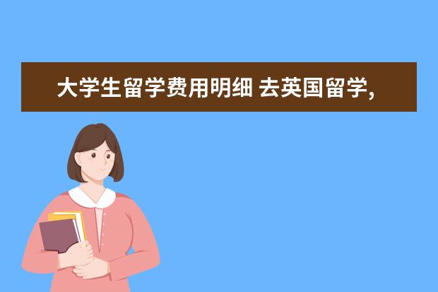 大学生留学费用明细 去英国留学,一年费用大概多少?
