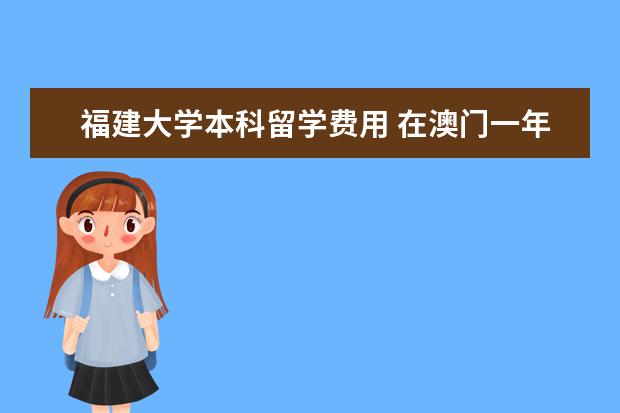 福建大学本科留学费用 在澳门一年的留学费用大约是多少