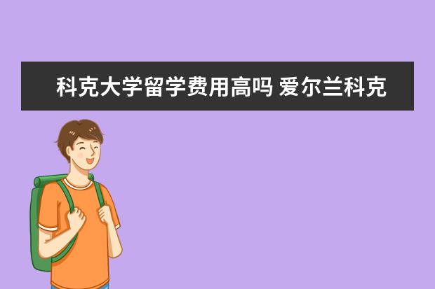 科克大学留学费用高吗 爱尔兰科克大学世界排名