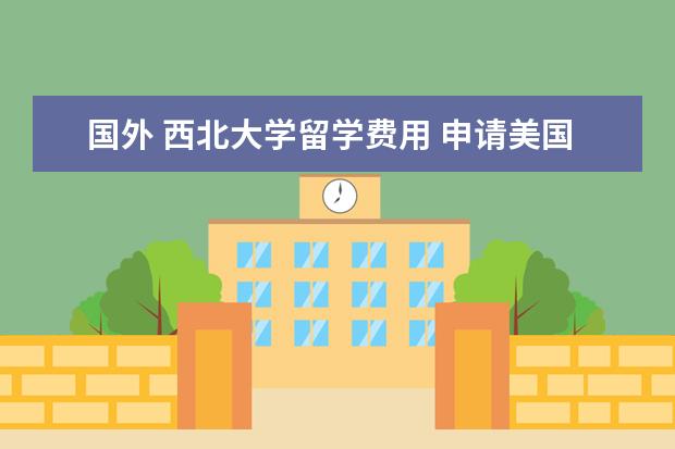 国外 西北大学留学费用 申请美国西北大学留学需要哪些条件