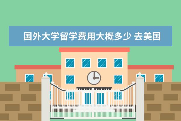 国外大学留学费用大概多少 去美国留学一年需要花费多少钱?
