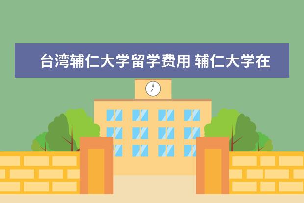 台湾辅仁大学留学费用 辅仁大学在台湾地位高吗?相当于内地的哪所学校啊? -...
