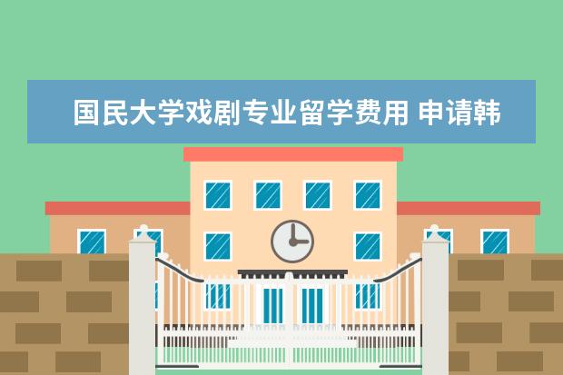 国民大学戏剧专业留学费用 申请韩国艺术本科留学的条件是什么