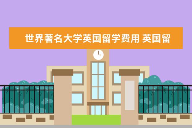世界著名大学英国留学费用 英国留学费用是多少钱