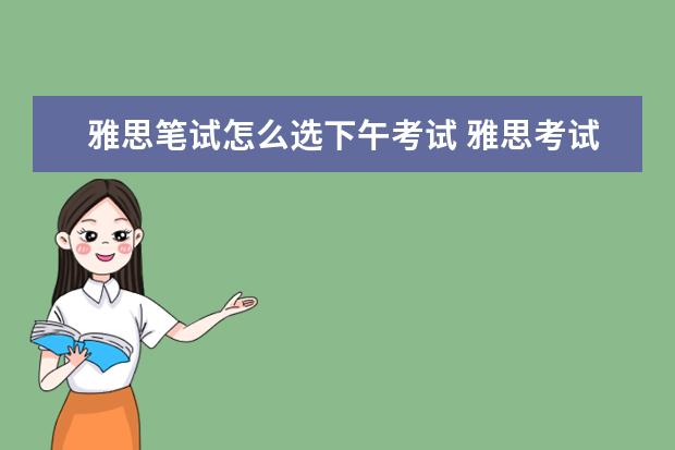 雅思笔试怎么选下午考试 雅思考试流程和时间