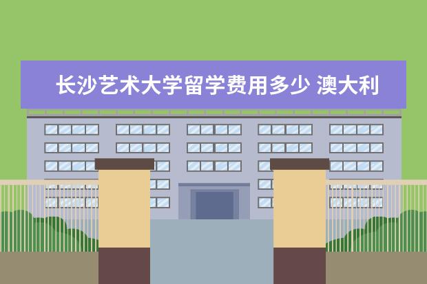 长沙艺术大学留学费用多少 澳大利亚留学申请本科的4种方式