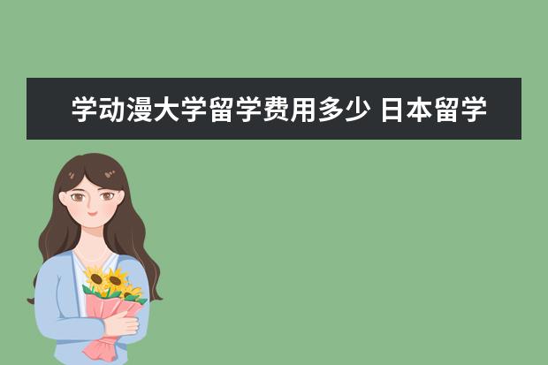 学动漫大学留学费用多少 日本留学大概需要多少费用呢?一年的。我想去日本学...