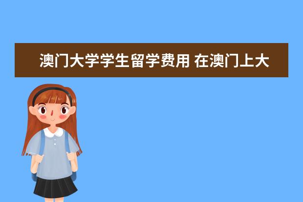 澳门大学学生留学费用 在澳门上大学一年基本生活费用大约多少?