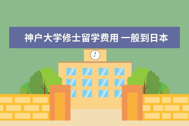 神户大学修士留学费用 一般到日本留学有什么前途。