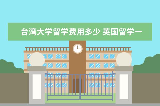 台湾大学留学费用多少 英国留学一年费用是多少?