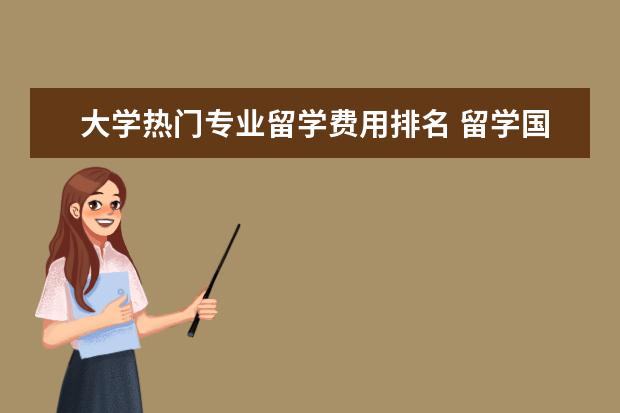 大学热门专业留学费用排名 留学国家费用排行
