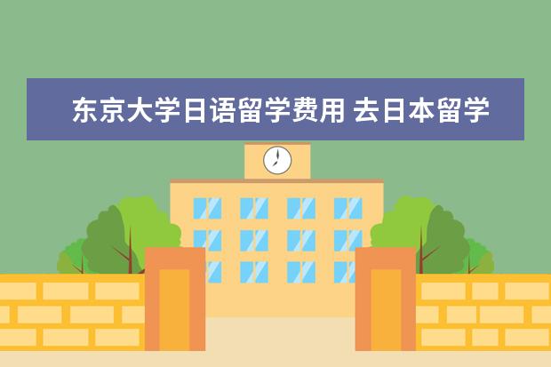 东京大学日语留学费用 去日本留学一年大概要多少生活费?
