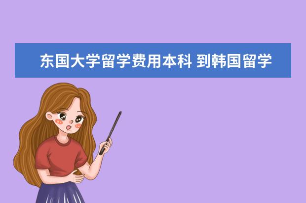 东国大学留学费用本科 到韩国留学要多少钱